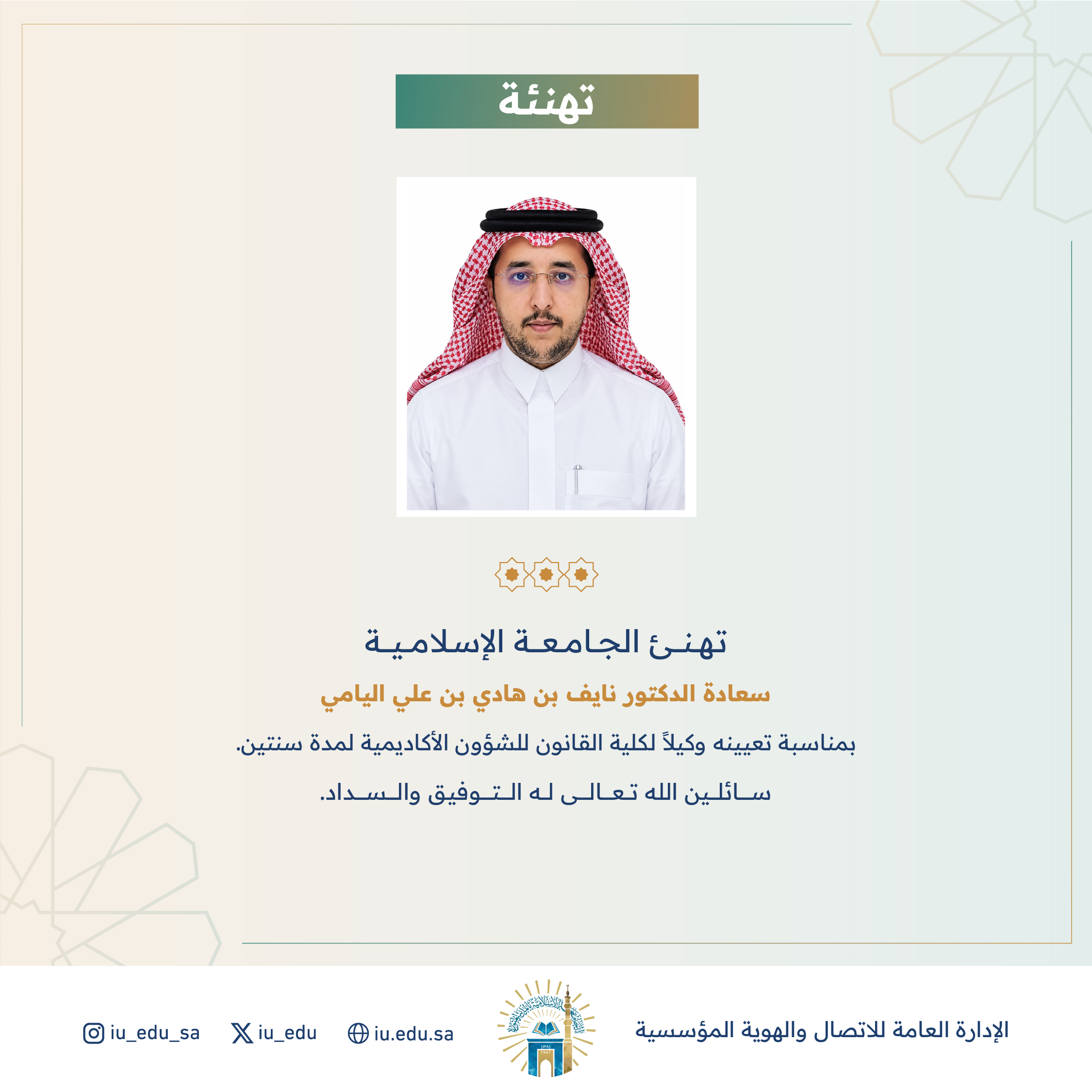 تهنئ الجامعة الإسلامية سعادة د. نايف بن هادي اليامي، بمناسبة تعيينه وكيلاً لكلية القانون للشؤون الأكاديمية. 