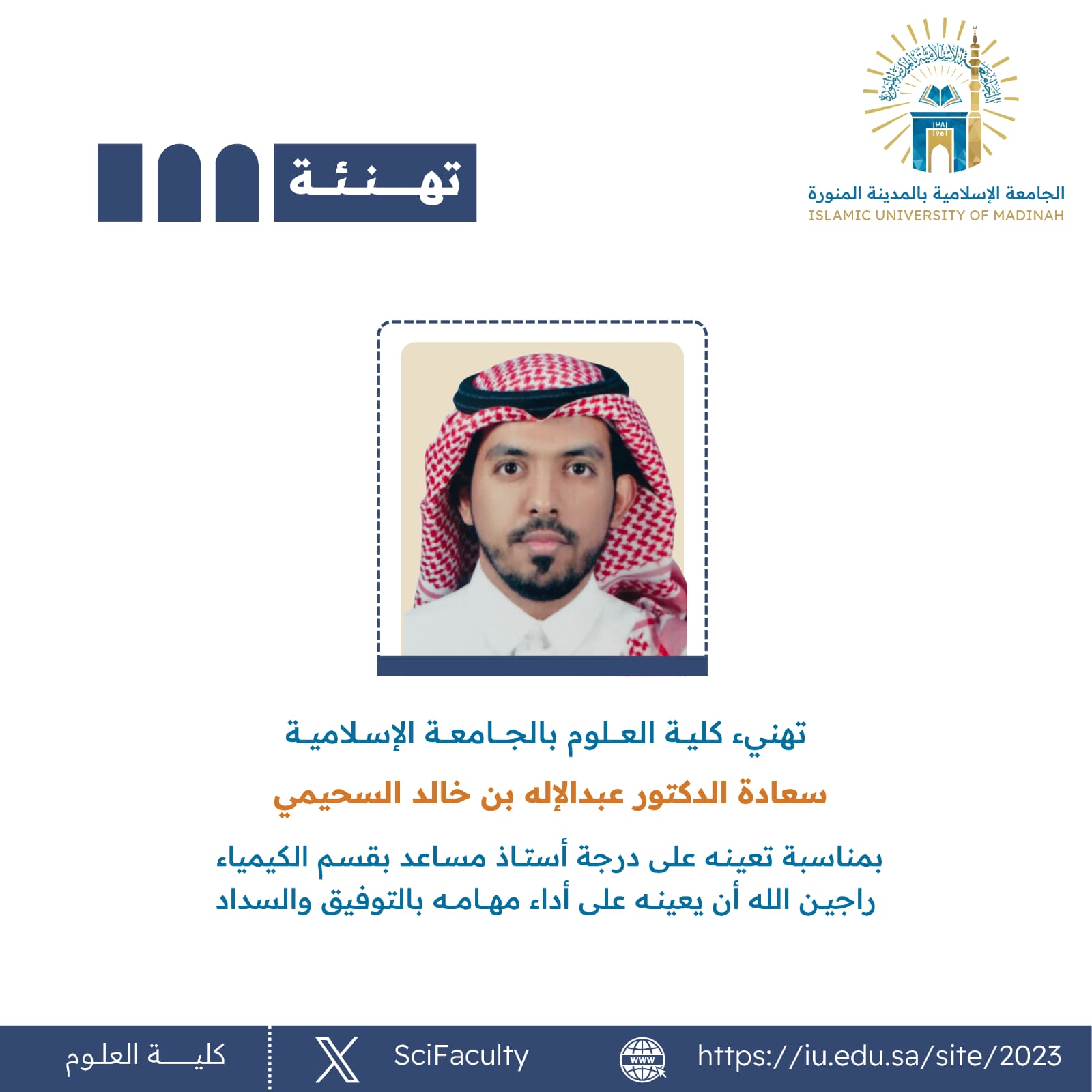 تهنئ كلية العلوم بالجامعة الإسلامية سعادة / الدكتور عبدالإله بن خالد السحيمي  بمناسبة تعيينه على درجة أستاذ مساعد بقسم الكيمياء 